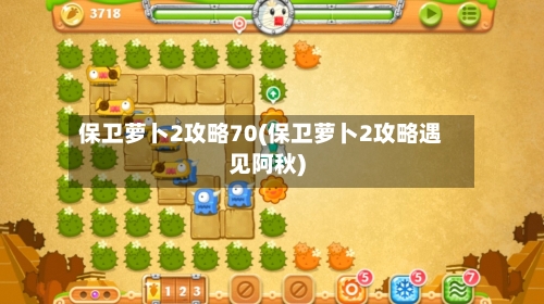 保卫萝卜2攻略70(保卫萝卜2攻略遇见阿秋)