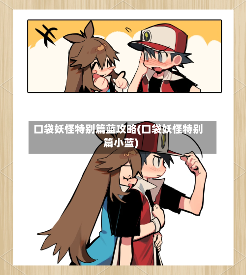 口袋妖怪特别篇蓝攻略(口袋妖怪特别篇小蓝)-第2张图片