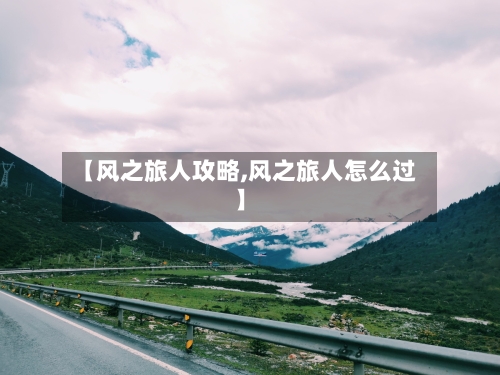 【风之旅人攻略,风之旅人怎么过】