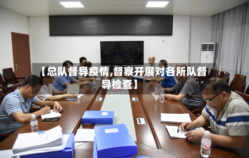 【总队督导疫情,督察开展对各所队督导检查】-第2张图片