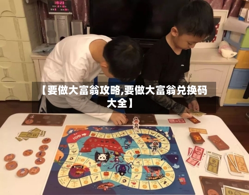 【要做大富翁攻略,要做大富翁兑换码大全】