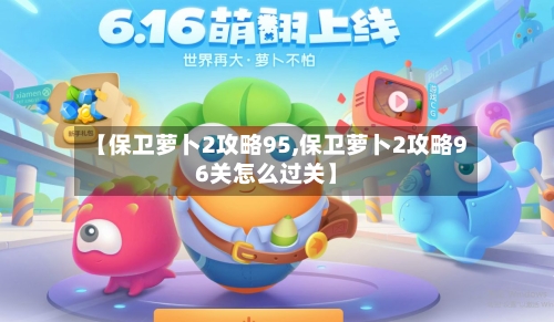 【保卫萝卜2攻略95,保卫萝卜2攻略96关怎么过关】-第2张图片
