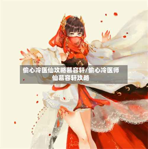 偷心冷医仙攻略慕容轩/偷心冷医师仙慕容轩攻略