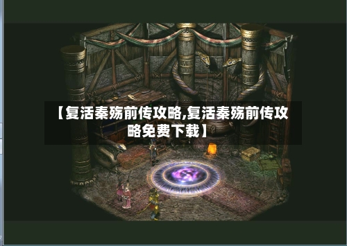 【复活秦殇前传攻略,复活秦殇前传攻略免费下载】-第3张图片